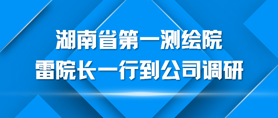 湖南省第一測(cè)繪院雷院長(zhǎng)一行到公司調(diào)研 (1).png